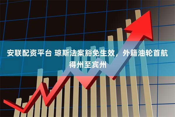安联配资平台 琼斯法案豁免生效，外籍油轮首航得州至宾州