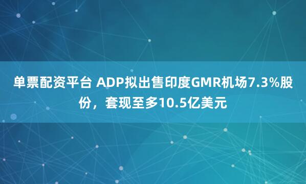 单票配资平台 ADP拟出售印度GMR机场7.3%股份，套现至多10.5亿美元