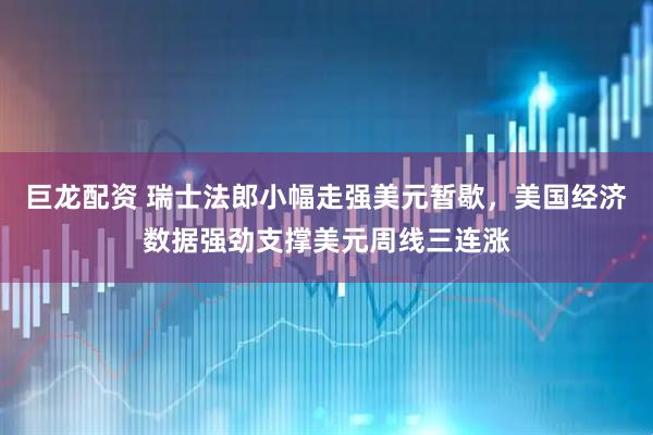 巨龙配资 瑞士法郎小幅走强美元暂歇，美国经济数据强劲支撑美元周线三连涨