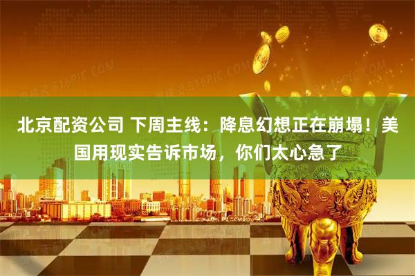 北京配资公司 下周主线：降息幻想正在崩塌！美国用现实告诉市场，你们太心急了