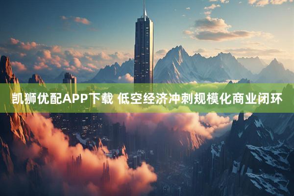 凯狮优配APP下载 低空经济冲刺规模化商业闭环