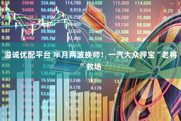 溢诚优配平台 半月两波换帅！一汽大众押宝“老将”救场