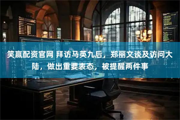笑赢配资官网 拜访马英九后，郑丽文谈及访问大陆，做出重要表态，被提醒两件事