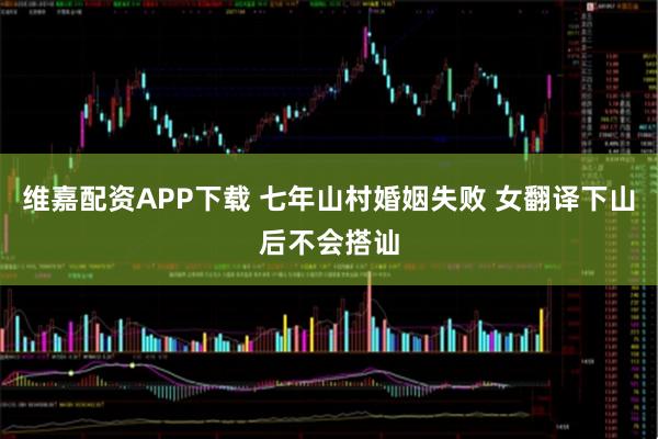 维嘉配资APP下载 七年山村婚姻失败 女翻译下山后不会搭讪