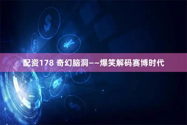 配资178 奇幻脑洞——爆笑解码赛博时代