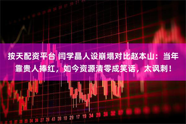 按天配资平台 闫学晶人设崩塌对比赵本山：当年靠贵人捧红，如今资源清零成笑话，太讽刺！