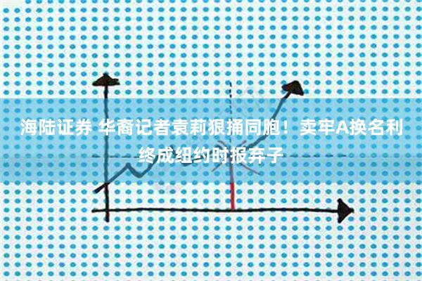 海陆证券 华裔记者袁莉狠捅同胞！卖牢A换名利终成纽约时报弃子