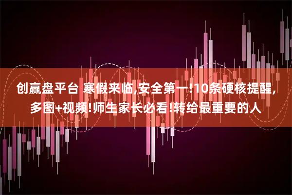 创赢盘平台 寒假来临,安全第一!10条硬核提醒,多图+视频!师生家长必看!转给最重要的人