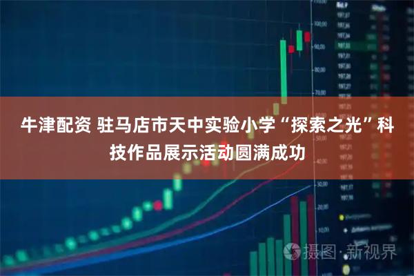 牛津配资 驻马店市天中实验小学“探索之光”科技作品展示活动圆满成功