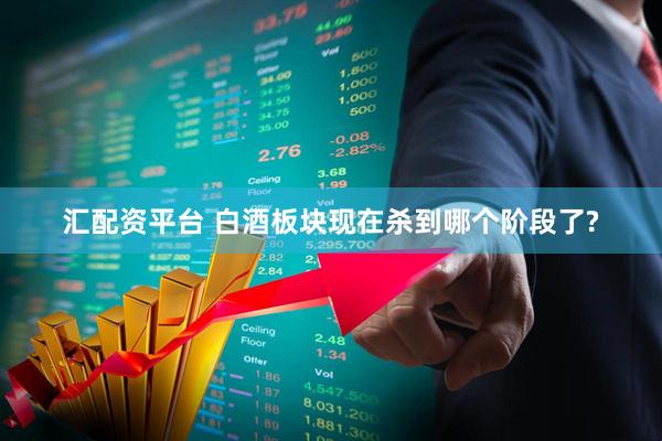 汇配资平台 白酒板块现在杀到哪个阶段了?