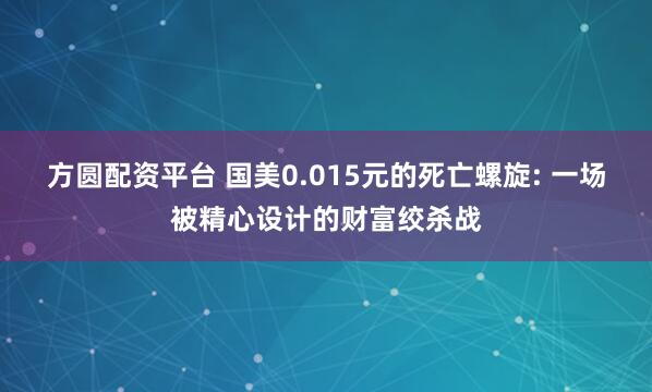 方圆配资平台 国美0.015元的死亡螺旋: 一场被精心设计的财富绞杀战