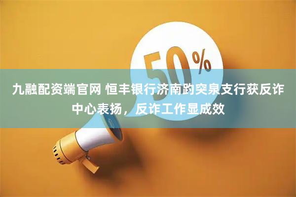 九融配资端官网 恒丰银行济南趵突泉支行获反诈中心表扬，反诈工作显成效