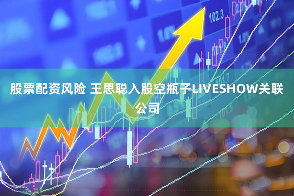 股票配资风险 王思聪入股空瓶子LIVESHOW关联公司
