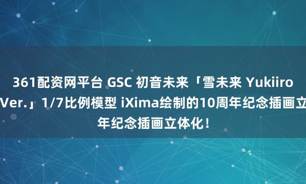 361配资网平台 GSC 初音未来「雪未来 Yukiiro Pop Ver.」1/7比例模型 iXima绘制的10周年纪念插画立体化！