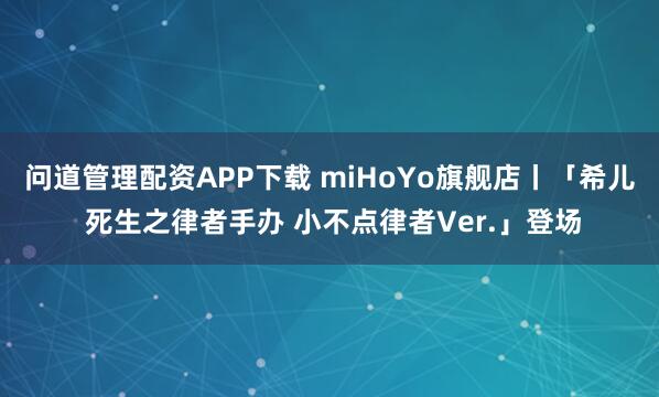 问道管理配资APP下载 miHoYo旗舰店丨「希儿 死生之律者手办 小不点律者Ver.」登场