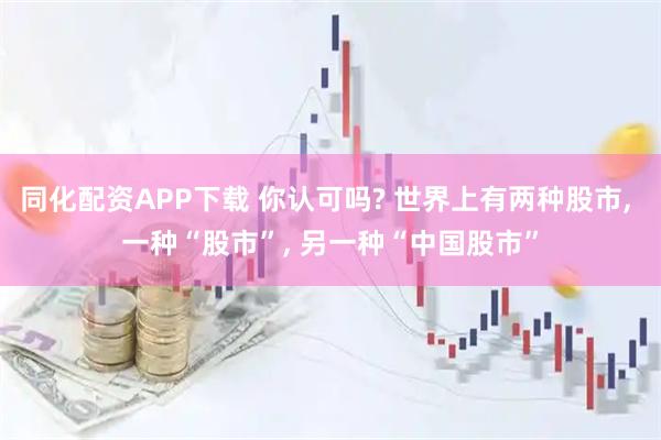 同化配资APP下载 你认可吗? 世界上有两种股市, 一种“股市”, 另一种“中国股市”