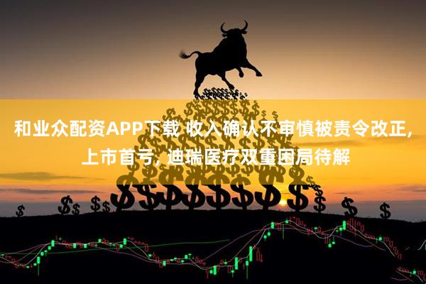 和业众配资APP下载 收入确认不审慎被责令改正, 上市首亏, 迪瑞医疗双重困局待解