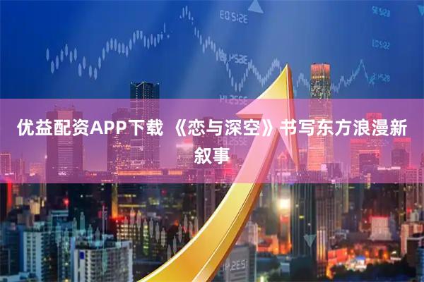 优益配资APP下载 《恋与深空》书写东方浪漫新叙事