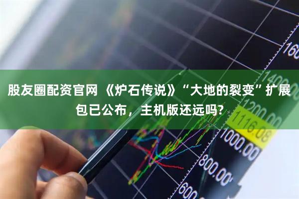 股友圈配资官网 《炉石传说》“大地的裂变”扩展包已公布，主机版还远吗?