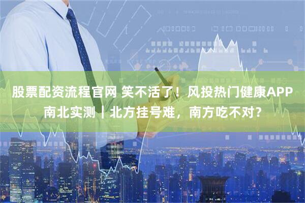 股票配资流程官网 笑不活了！风投热门健康APP南北实测｜北方挂号难，南方吃不对？