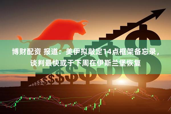 博财配资 报道：美伊拟敲定14点框架备忘录，谈判最快或于下周在伊斯兰堡恢复