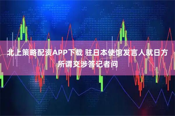 北上策略配资APP下载 驻日本使馆发言人就日方所谓交涉答记者问