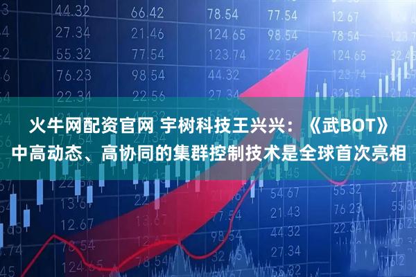 火牛网配资官网 宇树科技王兴兴：《武BOT》中高动态、高协同的集群控制技术是全球首次亮相