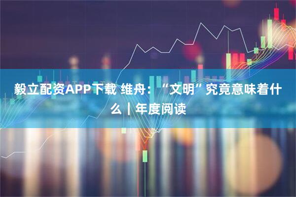 毅立配资APP下载 维舟：“文明”究竟意味着什么｜年度阅读